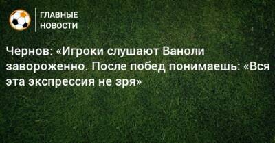 Чернов: «Игроки слушают Ваноли завороженно. После побед понимаешь: «Вся эта экспрессия не зря»