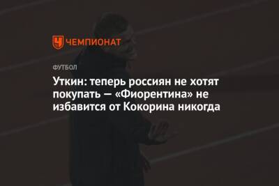 Уткин: теперь россиян не хотят покупать — «Фиорентина» не избавится от Кокорина никогда