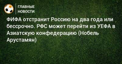 ФИФА отстранит Россию на два года или бессрочно. РФС может перейти из УЕФА в Азиатскую конфедерацию (Нобель Арустамян)