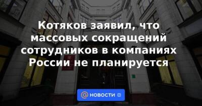 Котяков заявил, что массовых сокращений сотрудников в компаниях России не планируется