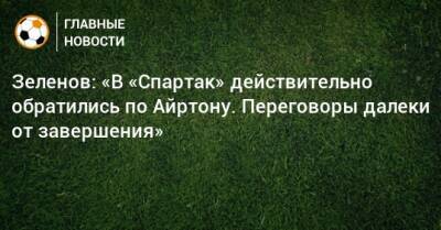 Зеленов: «В «Спартак» действительно обратились по Айртону. Переговоры далеки от завершения»