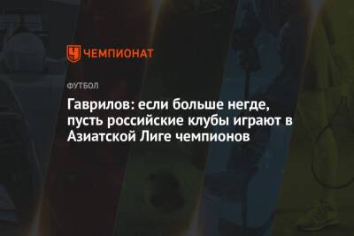 Гаврилов: если больше негде, пусть российские клубы играют в Азиатской Лиге чемпионов
