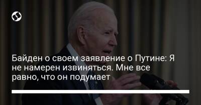 Байден о своем заявление о Путине: Я не намерен извиняться. Мне все равно, что он подумает