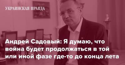 Андрей Садовый: Я думаю, что война будет продолжаться в той или иной фазе где-то до конца лета