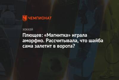 Плющев: «Магнитка» играла аморфно. Рассчитывала, что шайба сама залетит в ворота?