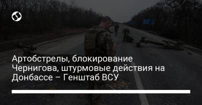 Артобстрелы, блокирование Чернигова, штурмовые действия на Донбассе – Генштаб ВСУ