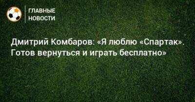 Дмитрий Комбаров: «Я люблю «Спартак». Готов вернуться и играть бесплатно»