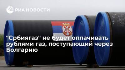 "Србиягаз" не будет оплачивать рублями российский газ, поступающий через Болгарию