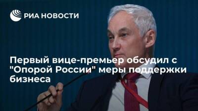 Первый вице-премьер Белоусов обсудил с "Опорой России" меры поддержки бизнеса
