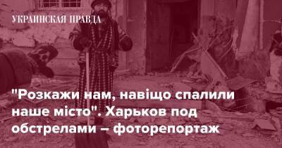 "Розкажи нам, навіщо спалили наше місто". Харьков под обстрелами – фоторепортаж