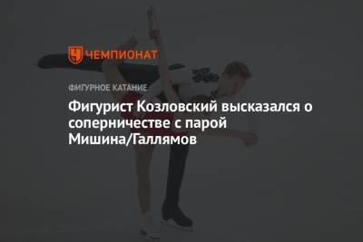 Фигурист Козловский высказался о соперничестве с парой Мишина/Галлямов