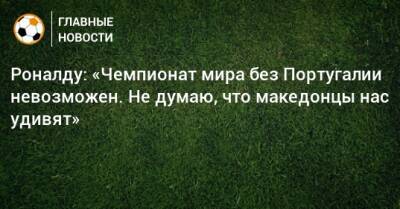 Роналду: «Чемпионат мира без Португалии невозможен. Не думаю, что македонцы нас удивят»