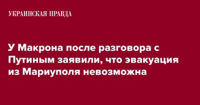 У Макрона после разговора с Путиным заявили, что эвакуация из Мариуполя невозможна