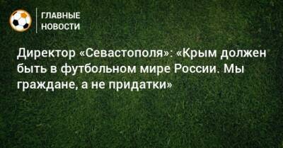 Директор «Севастополя»: «Крым должен быть в футбольном мире России. Мы граждане, а не придатки»