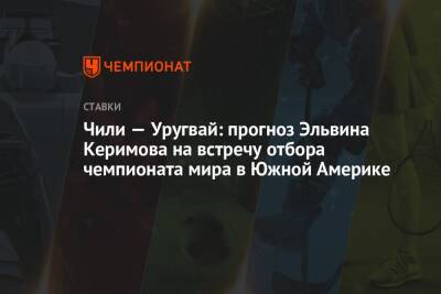 Чили — Уругвай: прогноз Эльвина Керимова на встречу отбора чемпионата мира в Южной Америке