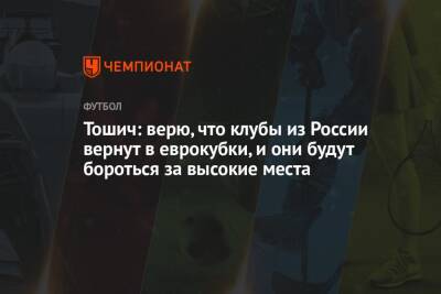 Тошич: верю, что клубы из России вернут в еврокубки, и они будут бороться за высокие места