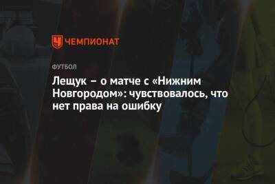Лещук – о матче с «Нижним Новгородом»: чувствовалось, что нет права на ошибку