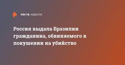 Россия выдала Бразилии гражданина, обвиняемого в покушении на убийство - ren.tv - Россия - Рио-Де-Жанейро - Бразилия