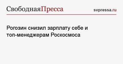 Рогозин снизил зарплату себе и топ-менеджерам Роскосмоса