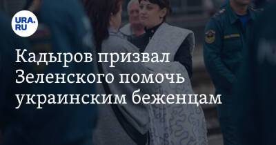 Кадыров призвал Зеленского помочь украинским беженцам