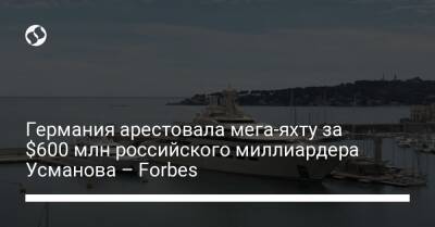Германия арестовала мега-яхту за $600 млн российского миллиардера Усманова – Forbes