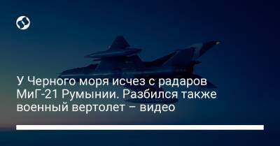 У Черного моря исчез с радаров МиГ-21 Румынии. Разбился также военный вертолет – видео