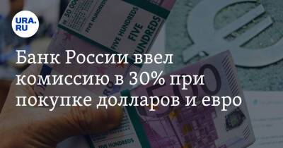 Банк России ввел комиссию в 30% при покупке долларов и евро
