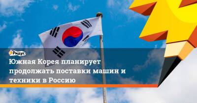 Южная Корея планирует продолжать поставки машин и техники в Россию