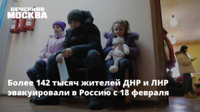 Более 142 тысяч жителей ДНР и ЛНР эвакуировали в Россию с 18 февраля
