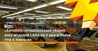 «АвтоВАЗ» останавливает сборку всех моделей LADA на4 дня вТольятти иИжевске