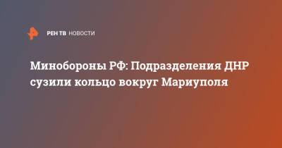 Минобороны РФ: Подразделения ДНР сузили кольцо вокруг Мариуполя