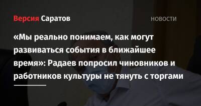 «Мы реально понимаем, как могут развиваться события в ближайшее время»: Радаев попросил чиновников и работников культуры не тянуть с торгами