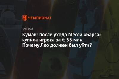 Куман: после ухода Месси «Барса» купила игрока за € 55 млн. Почему Лео должен был уйти?