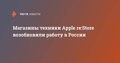 Магазины техники Apple re:Store возобновили работу в России - ren.tv - Москва - Россия