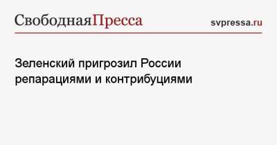 Зеленский пригрозил России репарациями и контрибуциями