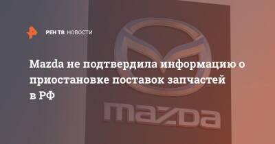 Mazda не подтвердила информацию о приостановке поставок запчастей в РФ