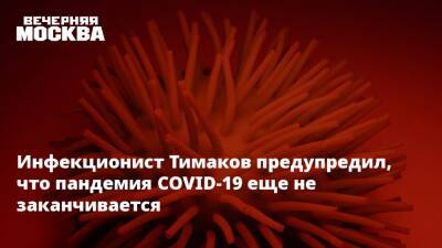 Инфекционист Тимаков предупредил, что пандемия COVID-19 еще не заканчивается