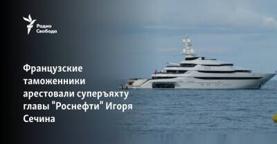 Французские таможенники арестовали суперъяхту главы "Роснефти" Игоря Сечина