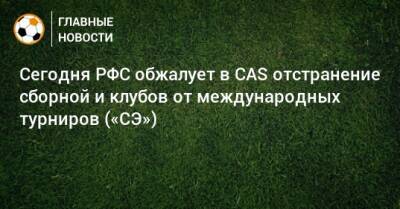 Сегодня РФС обжалует в CAS отстранение сборной и клубов от международных турниров («СЭ»)