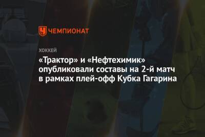 «Трактор» и «Нефтехимик» опубликовали составы на 2-й матч в рамках плей-офф Кубка Гагарина