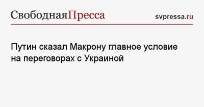 Путин сказал Макрону главное условие на переговорах с Украиной