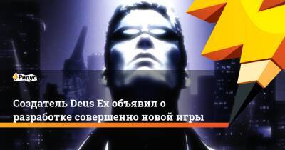 Создатель Deus Ex объявил о разработке совершенно новой игры - ridus.ru