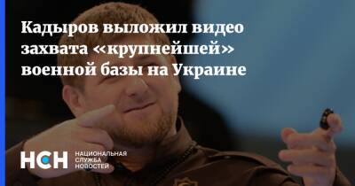 Рамзан Кадыров - Кадыров - Кадыров выложил видео захвата «крупнейшей» военной базы на Украине - nsn.fm - Украина - респ. Чечня