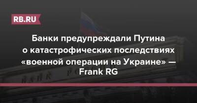 Банки предупреждали Путина о катастрофических последствиях «военной операции на Украине» — Frank RG