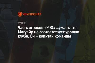 Часть игроков «МЮ» думает, что Магуайр не соответствует уровню клуба. Он – капитан команды