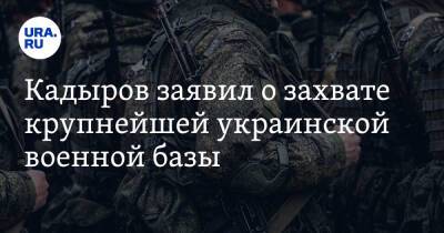 Кадыров заявил о захвате крупнейшей украинской военной базы