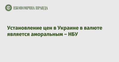 Установление цен в Украине в валюте является аморальным – НБУ