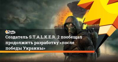 Создатель S.T.A.L.K.E.R. 2 пообещал продолжить разработку «после победы Украины»