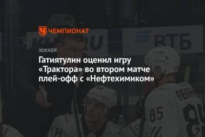 Гатиятулин оценил игру «Трактора» во втором матче плей-офф с «Нефтехимиком»