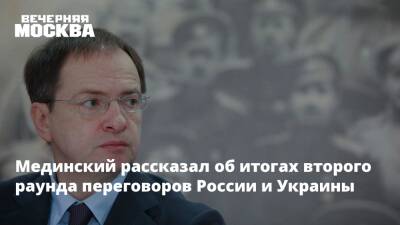 Мединский рассказал об итогах второго раунда переговоров России и Украины